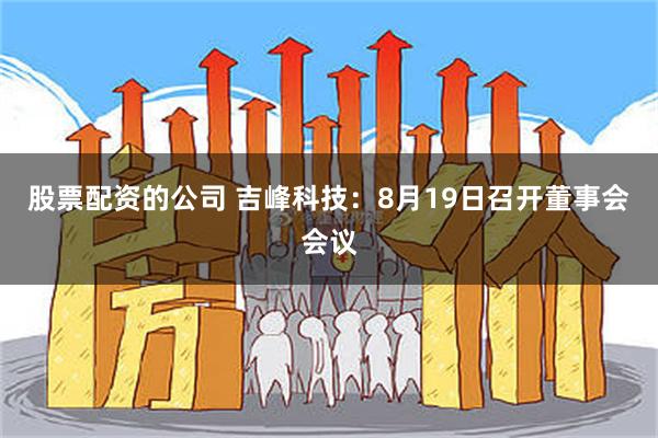 股票配资的公司 吉峰科技：8月19日召开董事会会议
