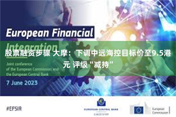 股票融资步骤 大摩：下调中远海控目标价至9.5港元 评级“减持”