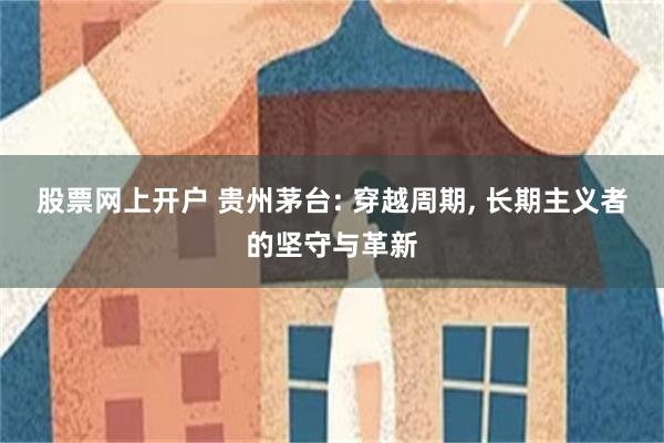 股票网上开户 贵州茅台: 穿越周期, 长期主义者的坚守与革新