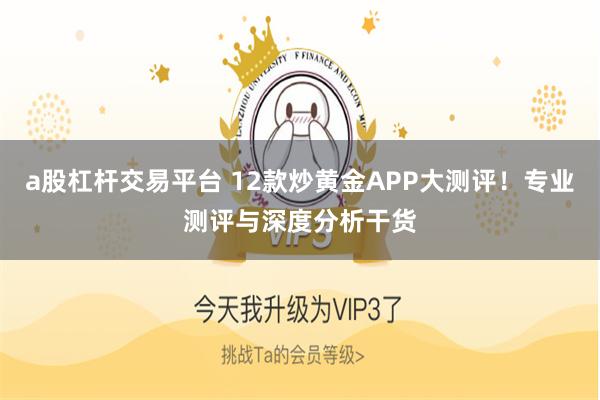 a股杠杆交易平台 12款炒黄金APP大测评！专业测评与深度分析干货