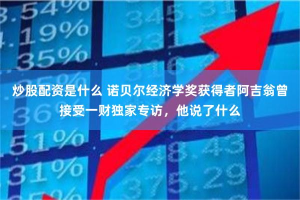 炒股配资是什么 诺贝尔经济学奖获得者阿吉翁曾接受一财独家专访，他说了什么