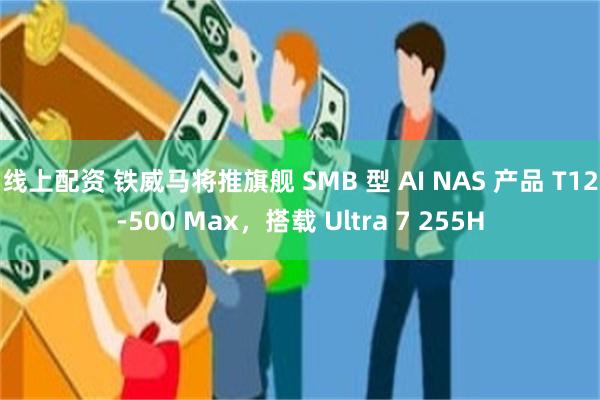 线上配资 铁威马将推旗舰 SMB 型 AI NAS 产品 T12-500 Max，搭载 Ultra 7 255H