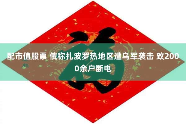 配市值股票 俄称扎波罗热地区遭乌军袭击 致2000余户断电