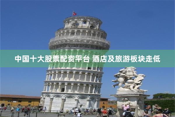 中国十大股票配资平台 酒店及旅游板块走低