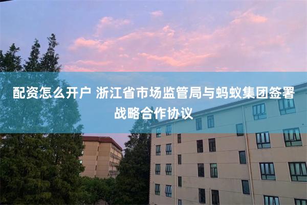 配资怎么开户 浙江省市场监管局与蚂蚁集团签署战略合作协议