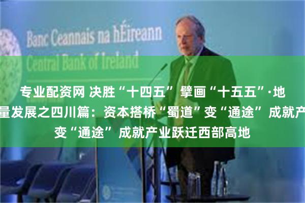 专业配资网 决胜“十四五” 擘画“十五五”·地方资本市场高质量发展之四川篇：资本搭桥“蜀道”变“通途” 成就产业跃迁西部高地