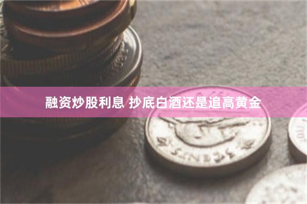 融资炒股利息 抄底白酒还是追高黄金