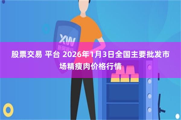 股票交易 平台 2026年1月3日全国主要批发市场精瘦肉价格行情