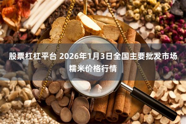 股票杠杠平台 2026年1月3日全国主要批发市场糯米价格行情