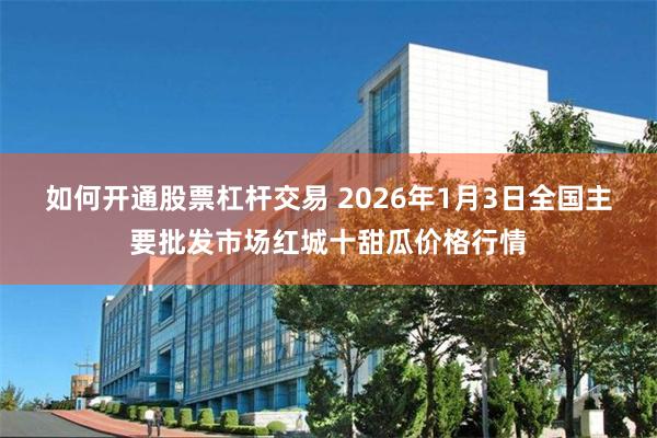 如何开通股票杠杆交易 2026年1月3日全国主要批发市场红城十甜瓜价格行情