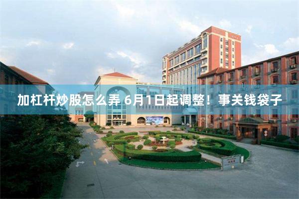 加杠杆炒股怎么弄 6月1日起调整！事关钱袋子